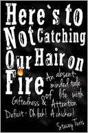 Heres to Not Catching Our Hair on Fire An Absent minded Tale of Life 