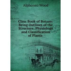   , Physiology and Classification of Plants . Alphonso Wood Books