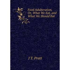 Food Adulteration, Or, What We Eat, and What We Should Eat J T. Pratt 