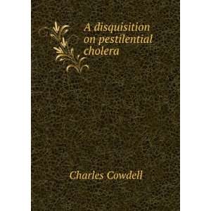    A disquisition on pestilential cholera Charles Cowdell Books