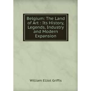Belgium The Land of Art  Its History, Legends, Industry and Modern 