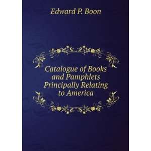   Books and Pamphlets Principally Relating to America Edward P. Boon