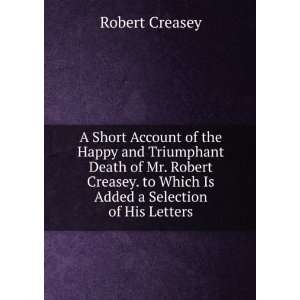   Creasey. to Which Is Added a Selection of His Letters Robert Creasey
