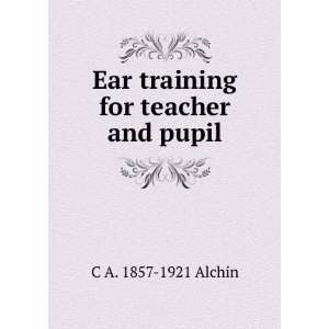  Ear training for teacher and pupil C A. 1857 1921 Alchin Books