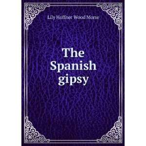 The Spanish gipsy Lily Hoffner Wood Morse  Books