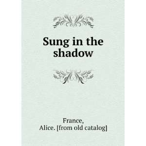    Sung in the shadow Alice. [from old catalog] France Books