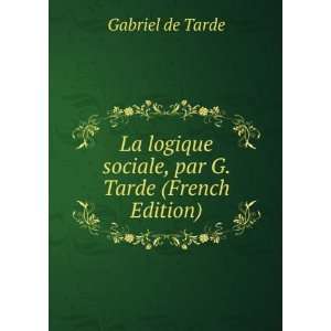   La logique sociale, par G. Tarde (French Edition) Gabriel de Tarde